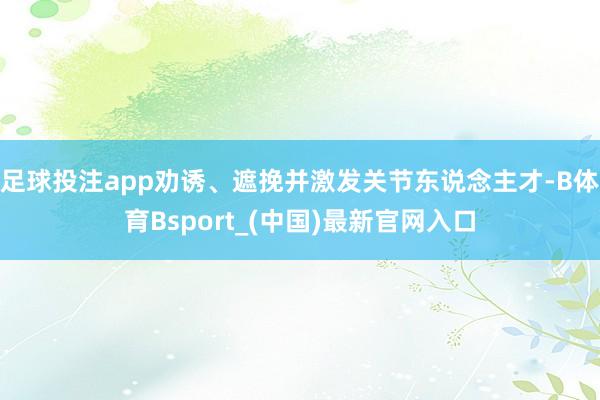 足球投注app劝诱、遮挽并激发关节东说念主才-B体育Bsport_(中国)最新官网入口