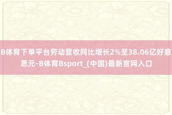 B体育下单平台劳动营收同比增长2%至38.06亿好意思元-B体育Bsport_(中国)最新官网入口