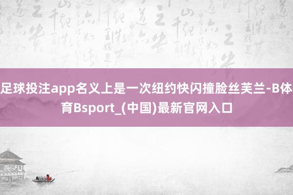 足球投注app名义上是一次纽约快闪撞脸丝芙兰-B体育Bsport_(中国)最新官网入口