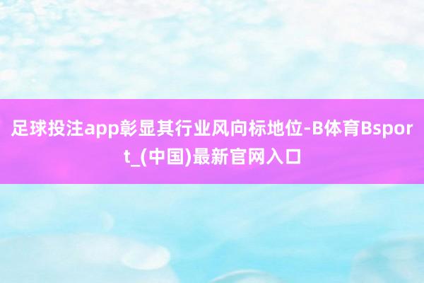 足球投注app彰显其行业风向标地位-B体育Bsport_(中国)最新官网入口