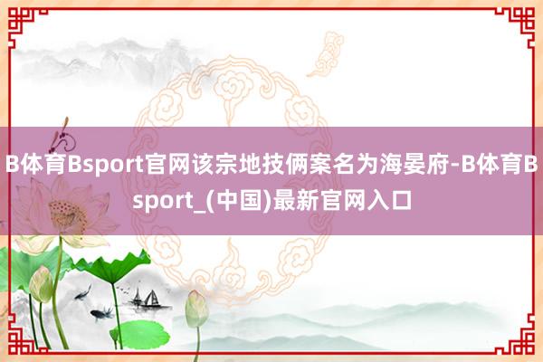 B体育Bsport官网该宗地技俩案名为海晏府-B体育Bsport_(中国)最新官网入口