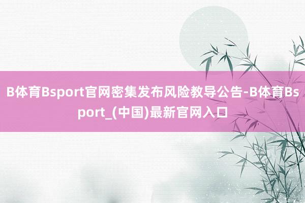 B体育Bsport官网密集发布风险教导公告-B体育Bsport_(中国)最新官网入口