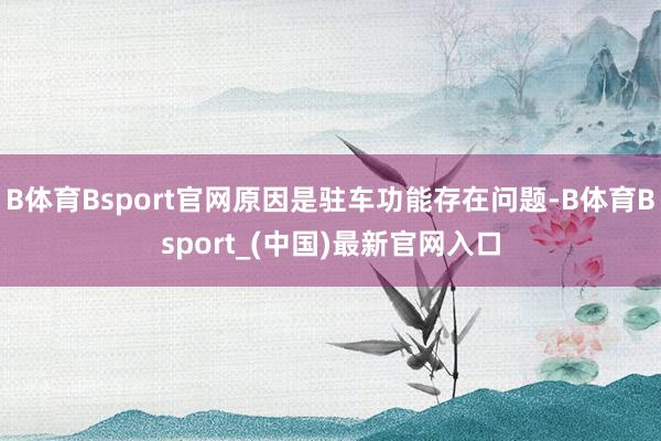 B体育Bsport官网原因是驻车功能存在问题-B体育Bsport_(中国)最新官网入口