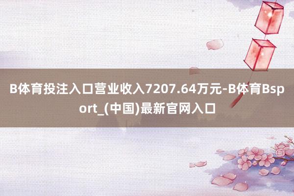 B体育投注入口营业收入7207.64万元-B体育Bsport_(中国)最新官网入口