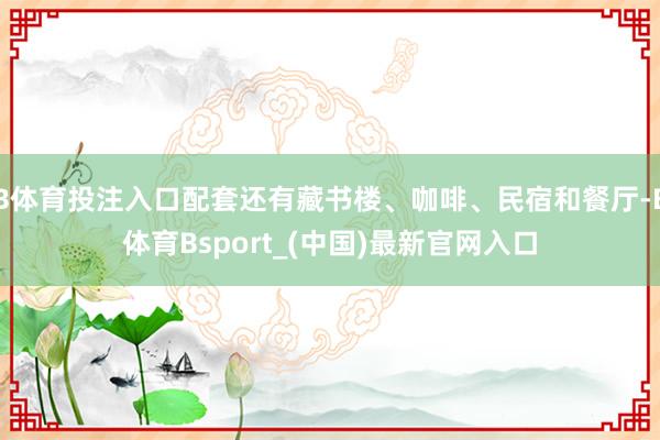 B体育投注入口配套还有藏书楼、咖啡、民宿和餐厅-B体育Bsport_(中国)最新官网入口