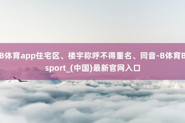 B体育app住宅区、楼宇称呼不得重名、同音-B体育Bsport_(中国)最新官网入口