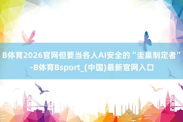 B体育2026官网但要当各人AI安全的“圭臬制定者”-B体育Bsport_(中国)最新官网入口