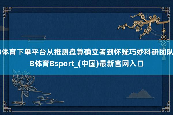 B体育下单平台从推测盘算确立者到怀疑巧妙科研团队-B体育Bsport_(中国)最新官网入口