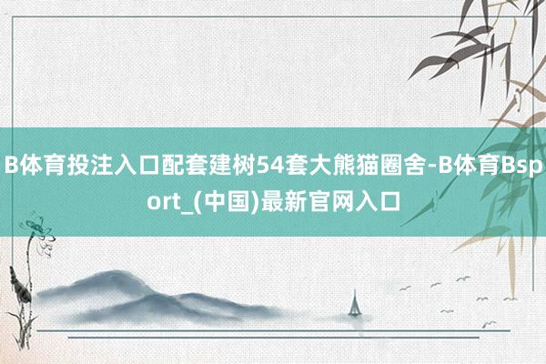 B体育投注入口配套建树54套大熊猫圈舍-B体育Bsport_(中国)最新官网入口
