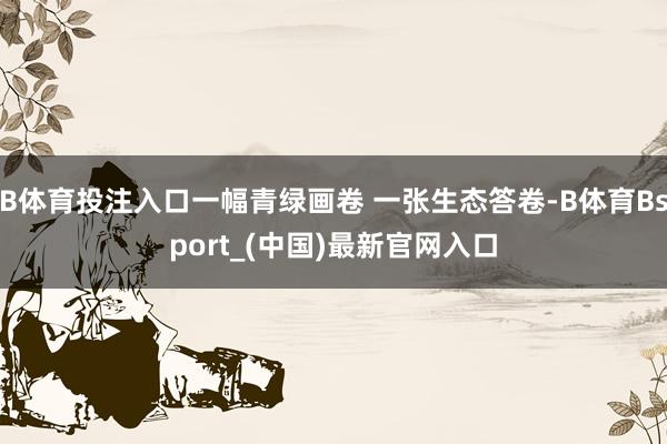 B体育投注入口一幅青绿画卷 一张生态答卷-B体育Bsport_(中国)最新官网入口