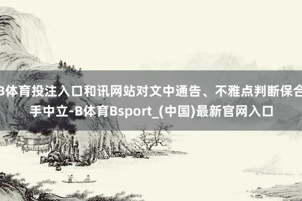 B体育投注入口和讯网站对文中通告、不雅点判断保合手中立-B体育Bsport_(中国)最新官网入口