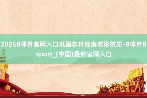 2026B体育官网入口巩固农村危房改形效果-B体育Bsport_(中国)最新官网入口