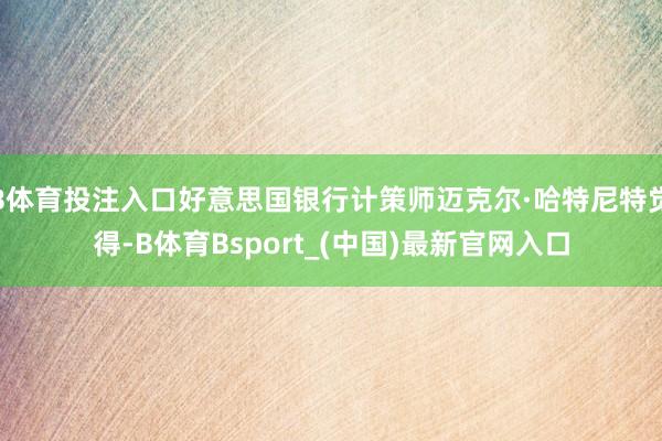 B体育投注入口好意思国银行计策师迈克尔·哈特尼特觉得-B体育Bsport_(中国)最新官网入口