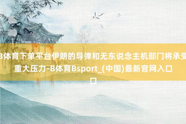 B体育下单平台伊朗的导弹和无东说念主机部门将承受重大压力-B体育Bsport_(中国)最新官网入口