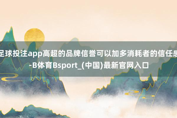 足球投注app高超的品牌信誉可以加多消耗者的信任感-B体育Bsport_(中国)最新官网入口