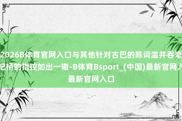 2026B体育官网入口与其他针对古巴的陈词滥并吞毫无把柄的指控如出一辙-B体育Bsport_(中国)最新官网入口