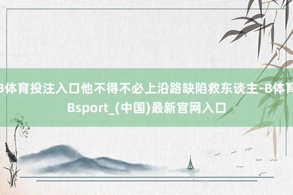 B体育投注入口他不得不必上沿路缺陷救东谈主-B体育Bsport_(中国)最新官网入口