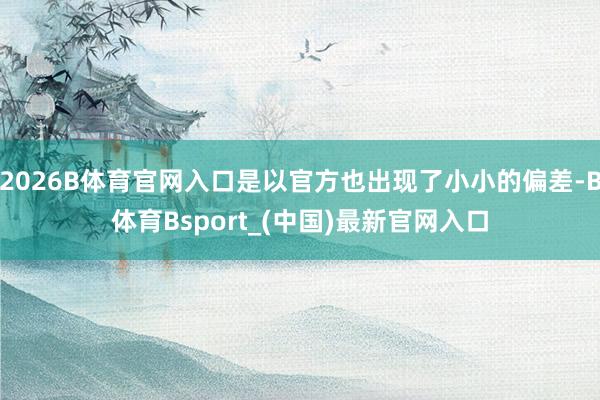 2026B体育官网入口是以官方也出现了小小的偏差-B体育Bsport_(中国)最新官网入口