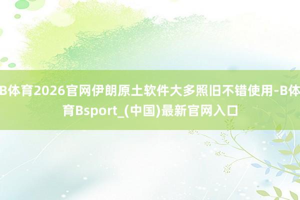 B体育2026官网伊朗原土软件大多照旧不错使用-B体育Bsport_(中国)最新官网入口