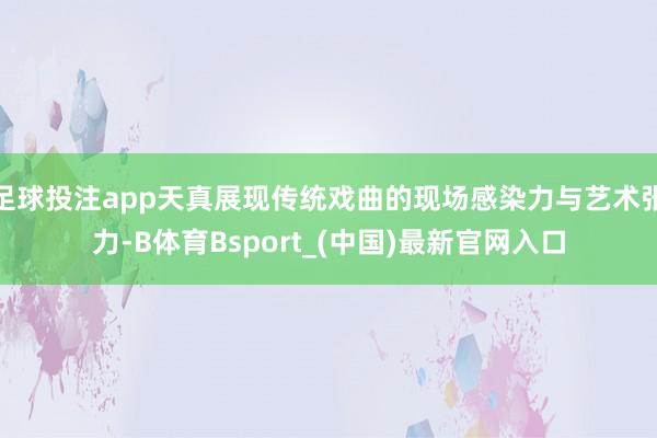 足球投注app天真展现传统戏曲的现场感染力与艺术张力-B体育Bsport_(中国)最新官网入口