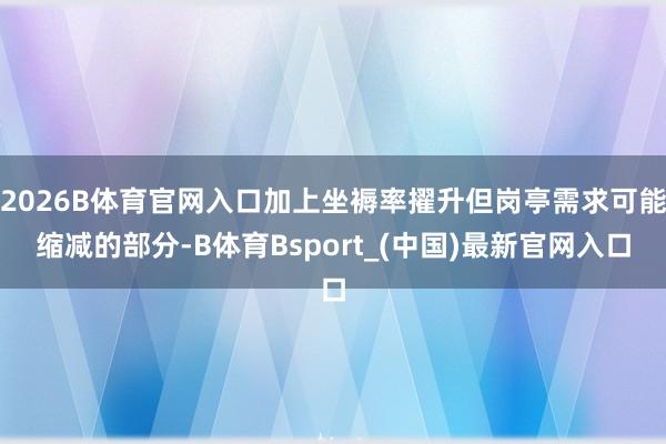 2026B体育官网入口加上坐褥率擢升但岗亭需求可能缩减的部分-B体育Bsport_(中国)最新官网入口