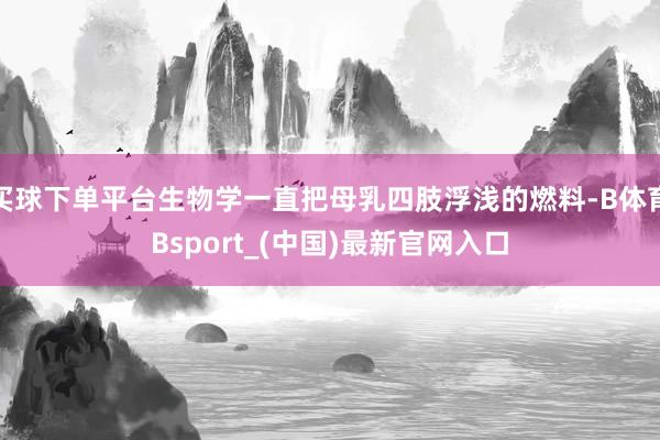 买球下单平台生物学一直把母乳四肢浮浅的燃料-B体育Bsport_(中国)最新官网入口