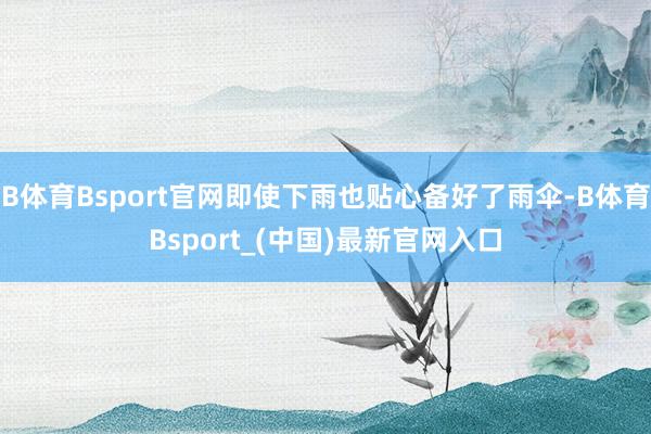 B体育Bsport官网即使下雨也贴心备好了雨伞-B体育Bsport_(中国)最新官网入口
