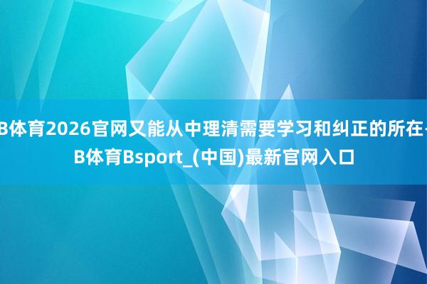 B体育2026官网又能从中理清需要学习和纠正的所在-B体育Bsport_(中国)最新官网入口