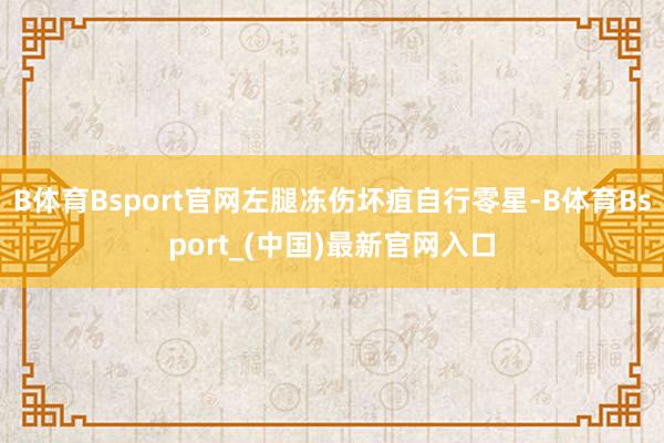 B体育Bsport官网左腿冻伤坏疽自行零星-B体育Bsport_(中国)最新官网入口
