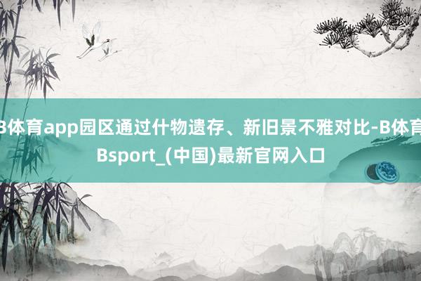 B体育app园区通过什物遗存、新旧景不雅对比-B体育Bsport_(中国)最新官网入口