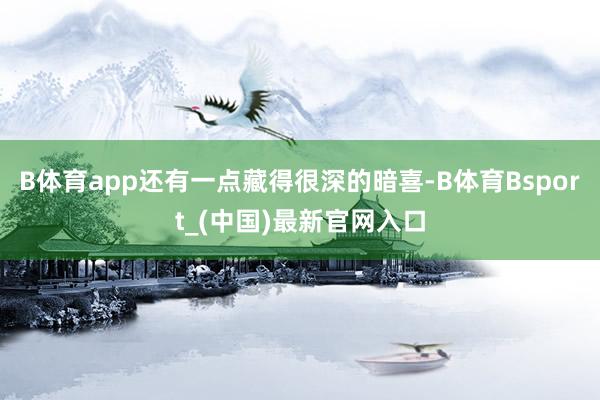 B体育app还有一点藏得很深的暗喜-B体育Bsport_(中国)最新官网入口