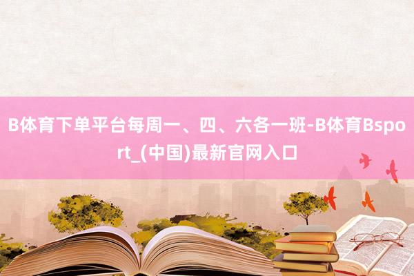 B体育下单平台每周一、四、六各一班-B体育Bsport_(中国)最新官网入口