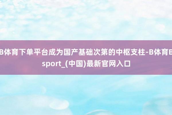 B体育下单平台成为国产基础次第的中枢支柱-B体育Bsport_(中国)最新官网入口