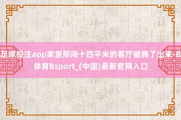 足球投注app家里那间十四平米的客厅被腾了出来-B体育Bsport_(中国)最新官网入口