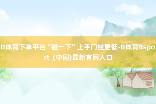 B体育下单平台“碰一下”上手门槛更低-B体育Bsport_(中国)最新官网入口